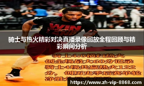 骑士与热火精彩对决直播录像回放全程回顾与精彩瞬间分析