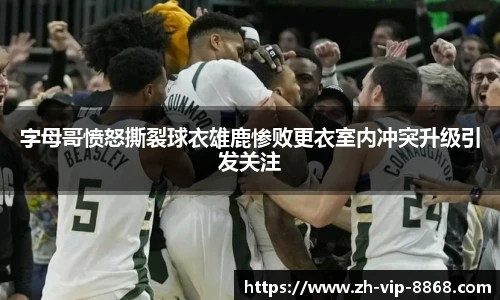 字母哥愤怒撕裂球衣雄鹿惨败更衣室内冲突升级引发关注