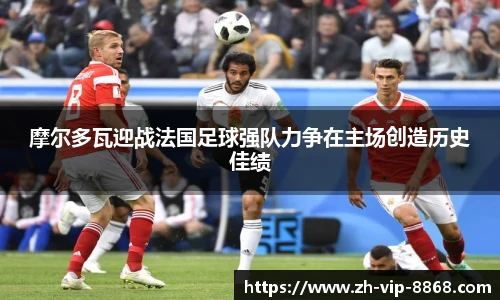 摩尔多瓦迎战法国足球强队力争在主场创造历史佳绩